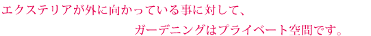 エクステリアが外に向かっていることに対して、ガーデニングはプライベート空間です。